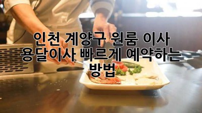 인천 계양구 원룸 이사? 용달이사 빠르게 예약하는 방법!