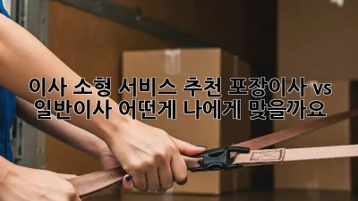 이사 소형 서비스 추천: 포장이사 vs 일반이사, 어떤게 나에게 맞을까요?